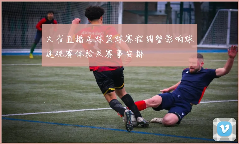 火雀直播足球篮球赛程调整影响球迷观赛体验及赛事安排