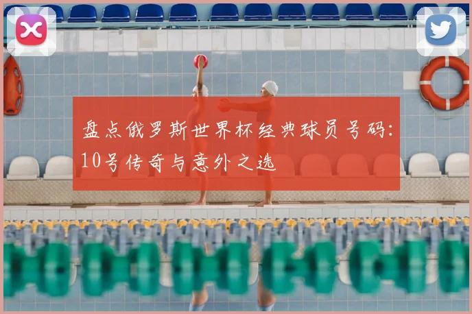 盘点俄罗斯世界杯经典球员号码：10号传奇与意外之选