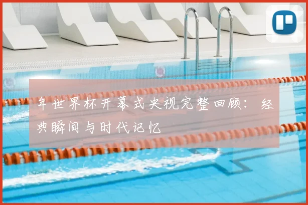 年世界杯开幕式央视完整回顾：经典瞬间与时代记忆