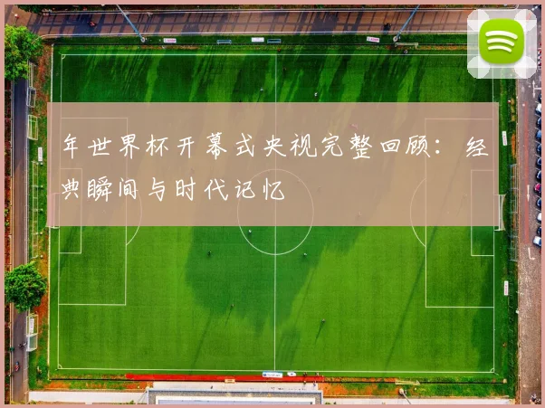 年世界杯开幕式央视完整回顾：经典瞬间与时代记忆