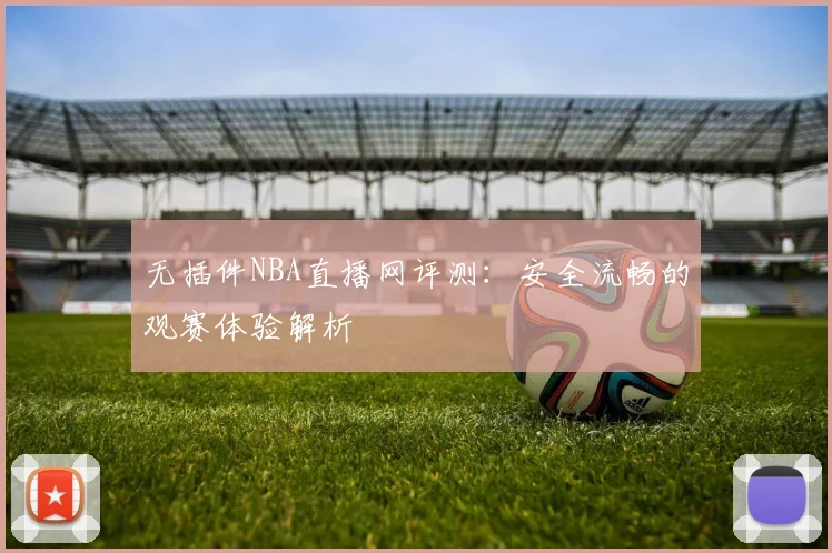 无插件NBA直播网评测：安全流畅的观赛体验解析