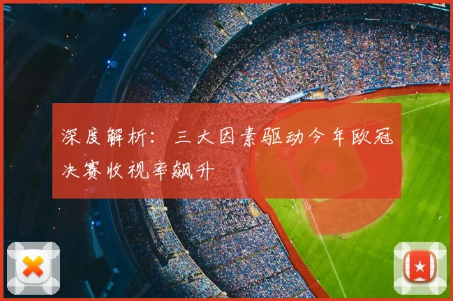 深度解析：三大因素驱动今年欧冠决赛收视率飙升
