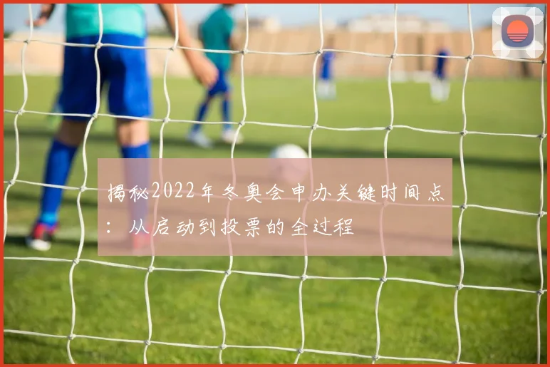 揭秘2022年冬奥会申办关键时间点：从启动到投票的全过程