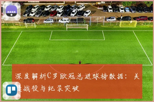 深度解析C罗欧冠总进球榜数据：关键战役与纪录突破
