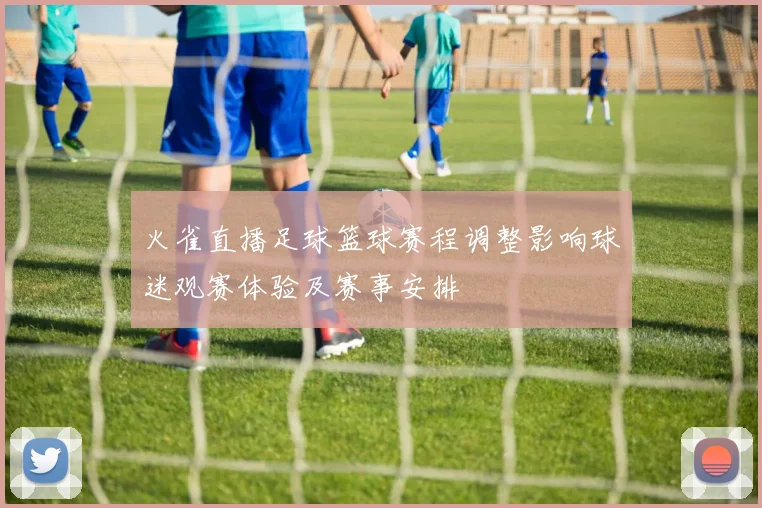 火雀直播足球篮球赛程调整影响球迷观赛体验及赛事安排
