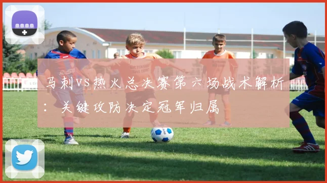 马刺vs热火总决赛第六场战术解析:关键攻防决定冠军归属