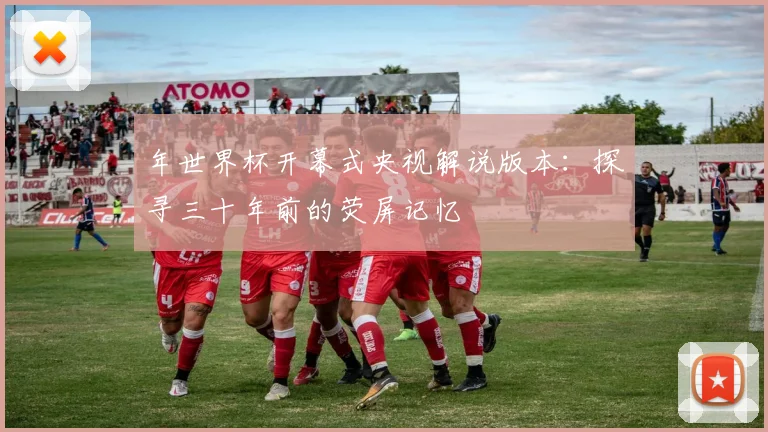 年世界杯开幕式央视解说版本：探寻三十年前的荧屏记忆