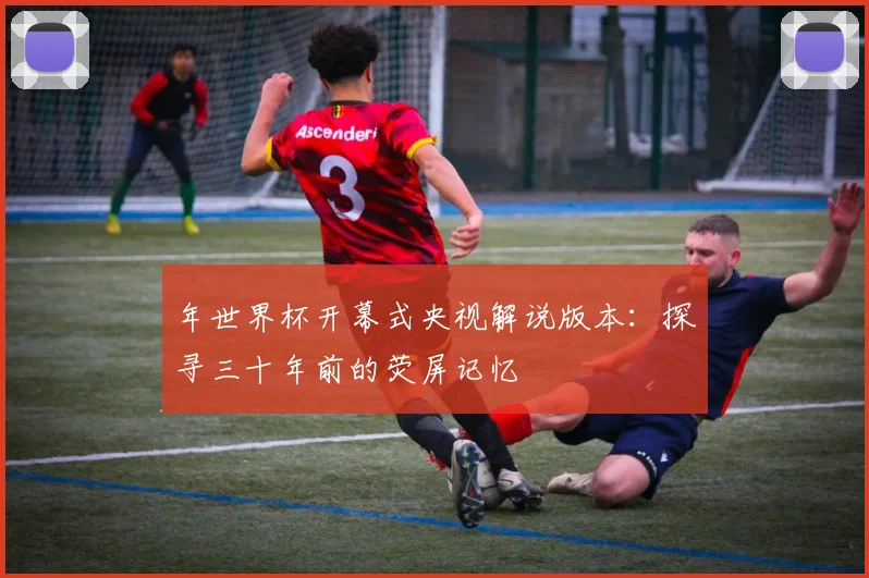 年世界杯开幕式央视解说版本：探寻三十年前的荧屏记忆
